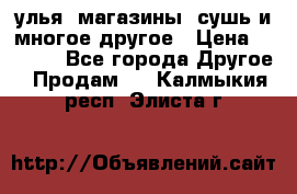 улья, магазины, сушь и многое другое › Цена ­ 2 700 - Все города Другое » Продам   . Калмыкия респ.,Элиста г.